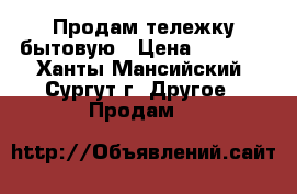 Продам тележку бытовую › Цена ­ 3 500 - Ханты-Мансийский, Сургут г. Другое » Продам   